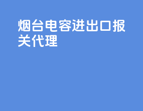 烟台电容进出口报关代理