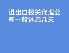 进出口报关代理公司一般休息几天