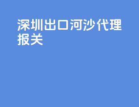 深圳出口河沙代理报关