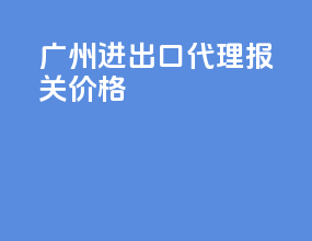 广州进出口代理报关价格