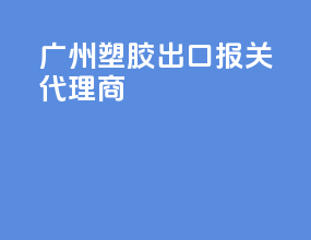 广州塑胶出口报关代理商