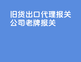 旧货出口代理报关公司老牌报关