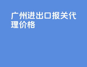 广州进出口报关代理价格
