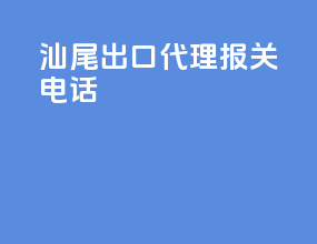 汕尾出口代理报关电话