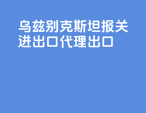乌兹别克斯坦报关进出口代理出口