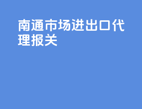 南通市场进出口代理报关
