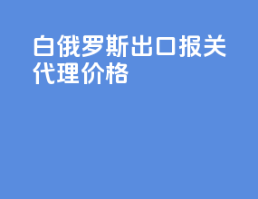白俄罗斯出口报关代理价格