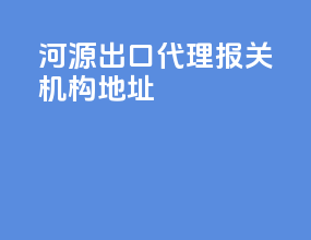 河源出口代理报关机构地址