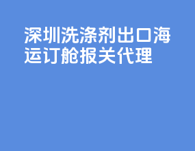 深圳洗涤剂出口海运订舱报关代理