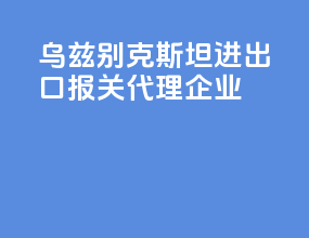 乌兹别克斯坦进出口报关代理企业