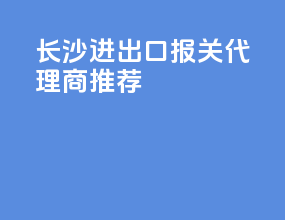 长沙进出口报关代理商推荐