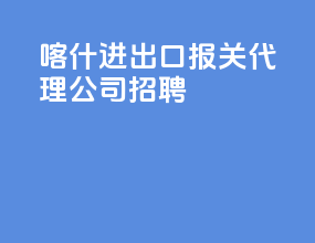喀什进出口报关代理公司招聘