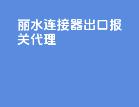 丽水连接器出口报关代理
