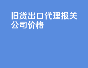 旧货出口代理报关公司价格