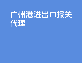 广州港进出口报关代理