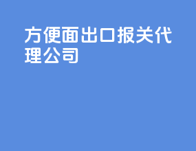 方便面出口报关代理公司