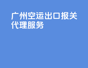 广州空运出口报关代理服务