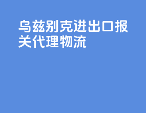 乌兹别克进出口报关代理物流