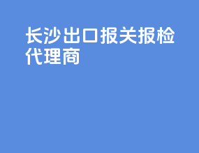 长沙出口报关报检代理商