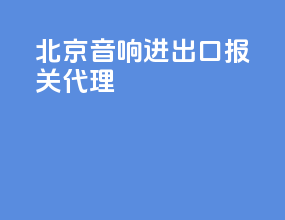 北京音响进出口报关代理