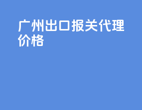 广州出口报关代理价格