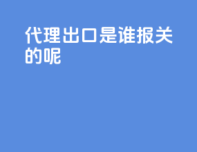代理出口是谁报关的呢