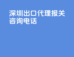 深圳出口代理报关咨询电话