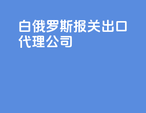 白俄罗斯报关出口代理公司