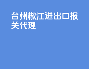 台州椒江进出口报关代理