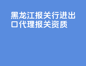 黑龙江报关行进出口代理报关资质
