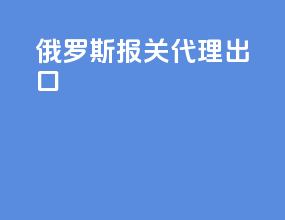 俄罗斯报关代理出口