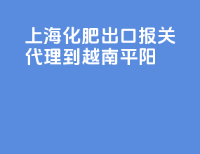 上海化肥出口报关代理到越南平阳