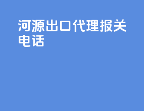 河源出口代理报关电话