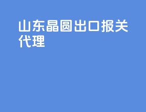 山东晶圆出口报关代理