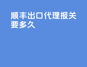 顺丰出口代理报关要多久