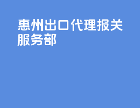 惠州出口代理报关服务部