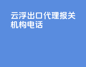 云浮出口代理报关机构电话