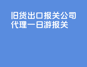 旧货出口报关公司代理一日游报关