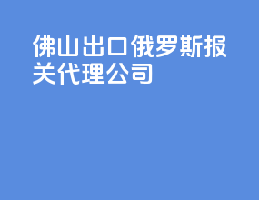 佛山出口俄罗斯报关代理公司