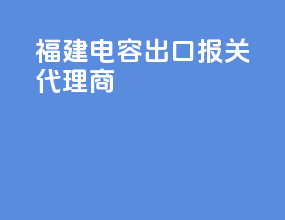 福建电容出口报关代理商