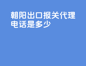 朝阳出口报关代理电话是多少