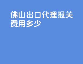 佛山出口代理报关费用多少