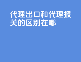 代理出口和代理报关的区别在哪