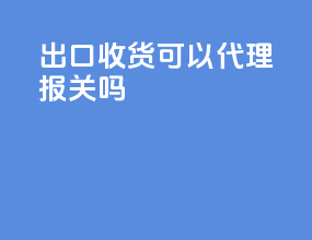 出口收货可以代理报关吗