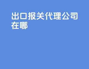 出口报关代理公司在哪