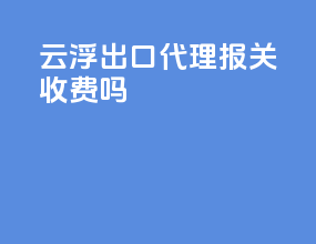 云浮出口代理报关收费吗