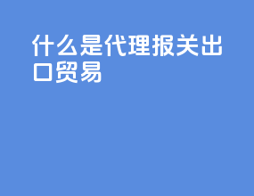 什么是代理报关出口贸易