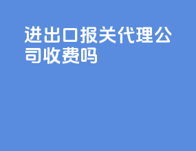 进出口报关代理公司收费吗