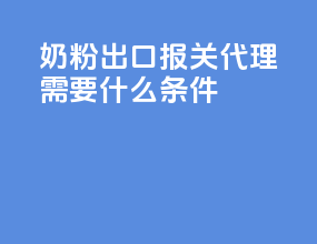 奶粉出口报关代理需要什么条件