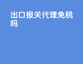 出口报关代理免税吗